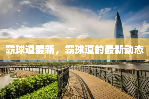 霸球道最新，霸球道的最新动态