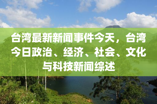 台湾最新新闻事件今天，台湾今日政治、经济、社会、文化与科技新闻综述