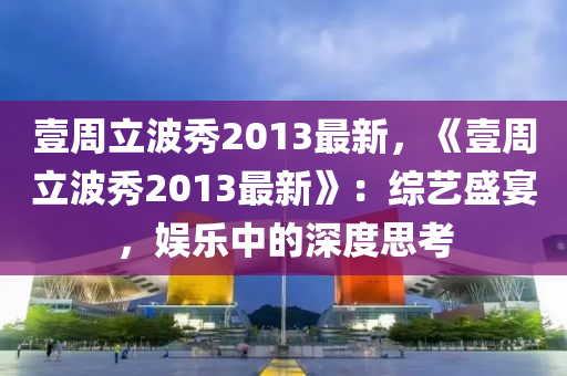 壹周立波秀2013最新，《壹周立波秀2013最新》：综艺盛宴，娱乐中的深度思考