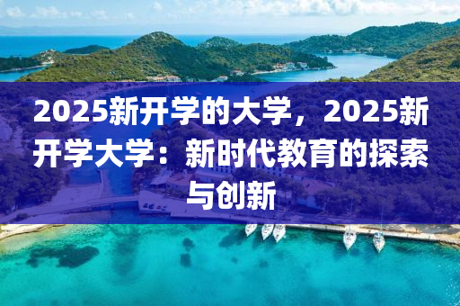2025新开学的大学，2025新开学大学：新时代教育的探索与创新