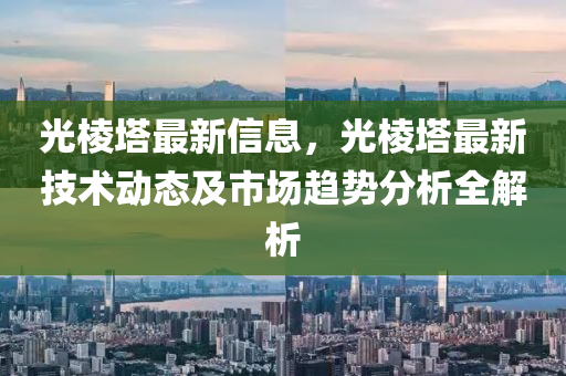 光棱塔最新信息，光棱塔最新技术动态及市场趋势分析全解析