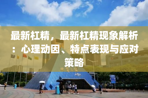 最新杠精，最新杠精现象解析：心理动因、特点表现与应对策略