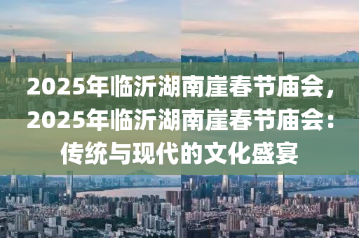 2025年临沂湖南崖春节庙会，2025年临沂湖南崖春节庙会：传统与现代的文化盛宴