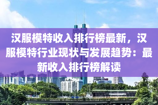 汉服模特收入排行榜最新，汉服模特行业现状与发展趋势：最新收入排行榜解读