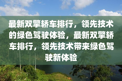 最新双擎轿车排行，领先技术的绿色驾驶体验，最新双擎轿车排行，领先技术带来绿色驾驶新体验
