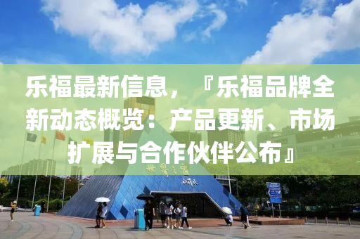 乐福最新信息，『乐福品牌全新动态概览：产品更新、市场扩展与合作伙伴公布』