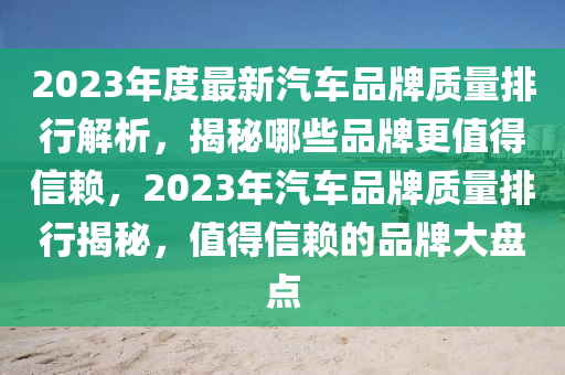 2023年度最新汽车品牌质量排行解析，揭秘哪些品牌更值得信赖，2023年汽车品牌质量排行揭秘，值得信赖的品牌大盘点