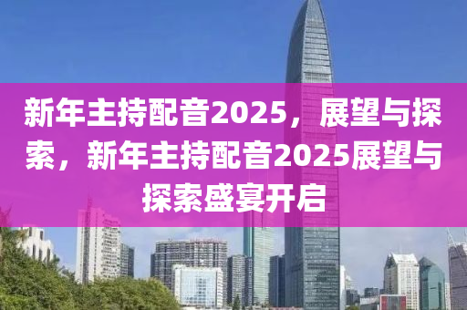 新年主持配音2025，展望与探索，新年主持配音2025展望与探索盛宴开启