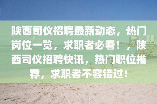 陕西司仪招聘最新动态，热门岗位一览，求职者必看！，陕西司仪招聘快讯，热门职位推荐，求职者不容错过！