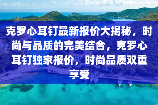 克罗心耳钉最新报价大揭秘，时尚与品质的完美结合，克罗心耳钉独家报价，时尚品质双重享受