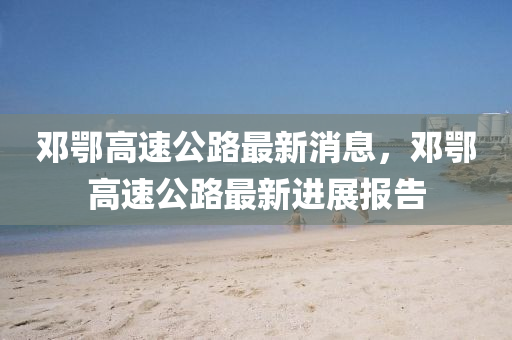 邓鄂高速公路最新消息，邓鄂高速公路最新进展报告