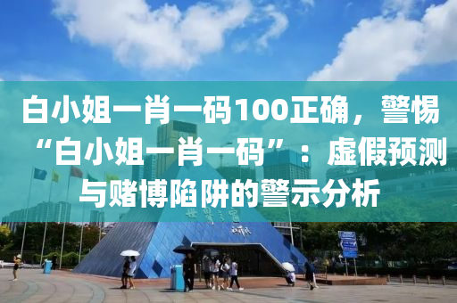 白小姐一肖一码100正确，警惕“白小姐一肖一码”：虚假预测与赌博陷阱的警示分析