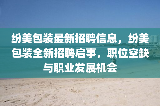 纷美包装最新招聘信息，纷美包装全新招聘启事，职位空缺与职业发展机会