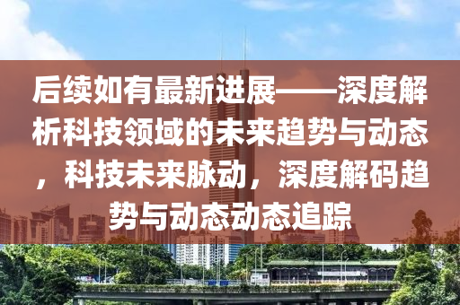 后续如有最新进展——深度解析科技领域的未来趋势与动态，科技未来脉动，深度解码趋势与动态动态追踪