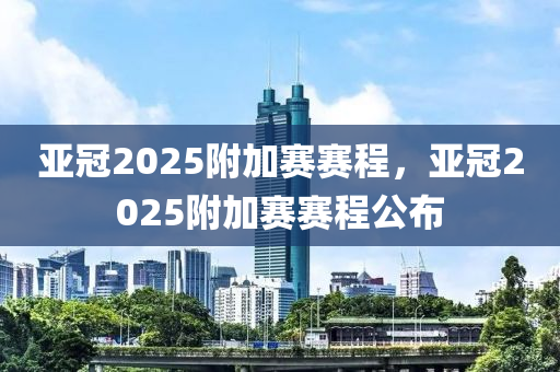 亚冠2025附加赛赛程，亚冠2025附加赛赛程公布