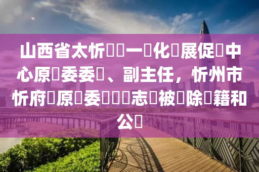 山西省太忻經濟一體化發展促進中心原黨委委員、副主任，忻州市忻府區原區委書記馬志強被開除黨籍和公職