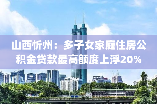 山西忻州：多子女家庭住房公积金贷款最高额度上浮20%