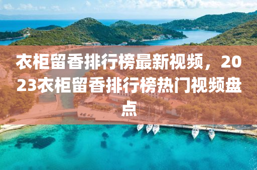 衣柜留香排行榜最新视频，2023衣柜留香排行榜热门视频盘点