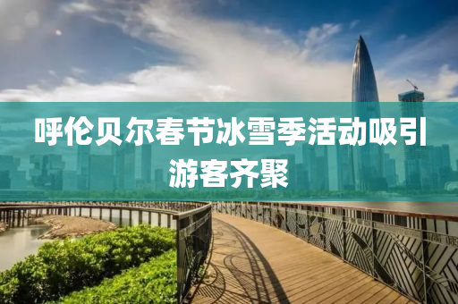 呼伦贝尔春节冰雪季活动吸引游客齐聚