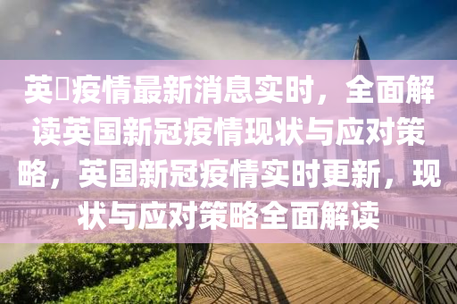 英囯疫情最新消息实时，全面解读英国新冠疫情现状与应对策略，英国新冠疫情实时更新，现状与应对策略全面解读