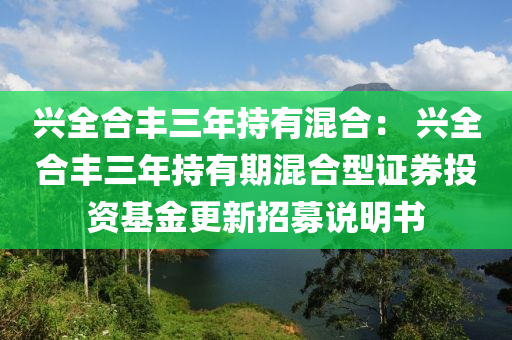 兴全合丰三年持有混合： 兴全合丰三年持有期混合型证券投资基金更新招募说明书