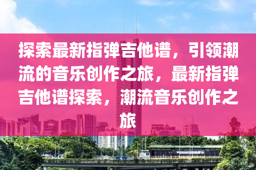 探索最新指弹吉他谱，引领潮流的音乐创作之旅，最新指弹吉他谱探索，潮流音乐创作之旅