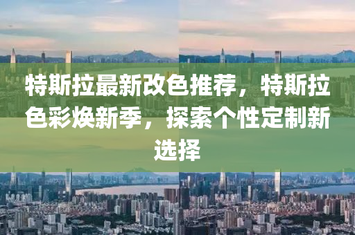 特斯拉最新改色推荐，特斯拉色彩焕新季，探索个性定制新选择