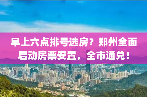 早上六点排号选房？郑州全面启动房票安置，全市通兑！