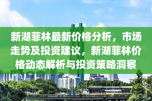 新湖菲林最新价格分析，市场走势及投资建议，新湖菲林价格动态解析与投资策略洞察