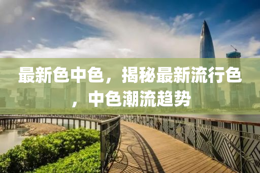 最新色中色，揭秘最新流行色，中色潮流趋势