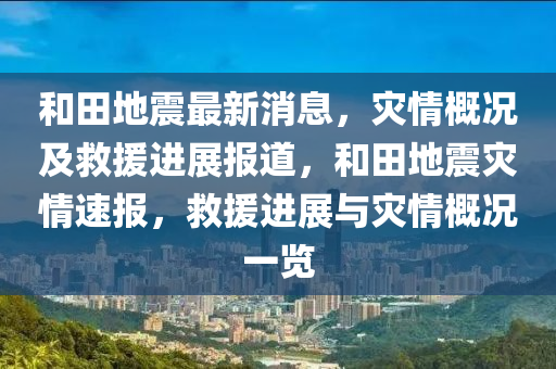 和田地震最新消息，灾情概况及救援进展报道，和田地震灾情速报，救援进展与灾情概况一览