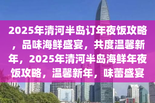 2025年清河半岛订年夜饭攻略，品味海鲜盛宴，共度温馨新年，2025年清河半岛海鲜年夜饭攻略，温馨新年，味蕾盛宴