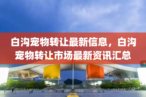 白沟宠物转让最新信息，白沟宠物转让市场最新资讯汇总