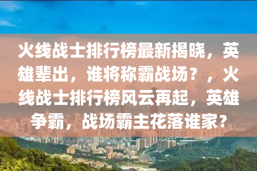 火线战士排行榜最新揭晓，英雄辈出，谁将称霸战场？，火线战士排行榜风云再起，英雄争霸，战场霸主花落谁家？