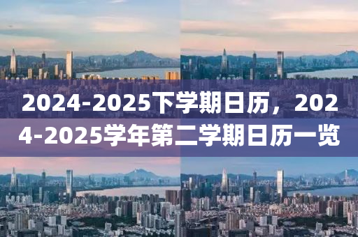2024-2025下学期日历，2024-2025学年第二学期日历一览