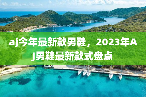aj今年最新款男鞋，2023年AJ男鞋最新款式盘点