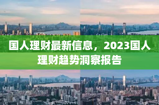 国人理财最新信息，2023国人理财趋势洞察报告