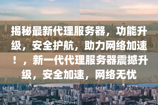 揭秘最新代理服务器，功能升级，安全护航，助力网络加速！，新一代代理服务器震撼升级，安全加速，网络无忧