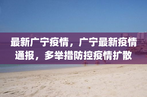 最新广宁疫情，广宁最新疫情通报，多举措防控疫情扩散