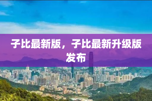 子比最新版，子比最新升级版发布