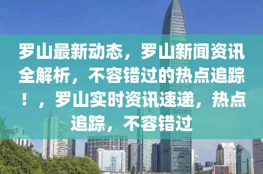 罗山最新动态，罗山新闻资讯全解析，不容错过的热点追踪！，罗山实时资讯速递，热点追踪，不容错过