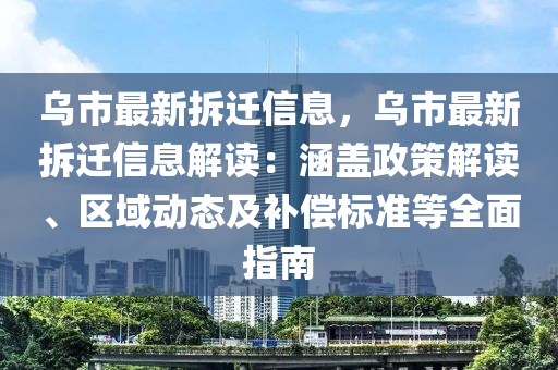 乌市最新拆迁信息，乌市最新拆迁信息解读：涵盖政策解读、区域动态及补偿标准等全面指南