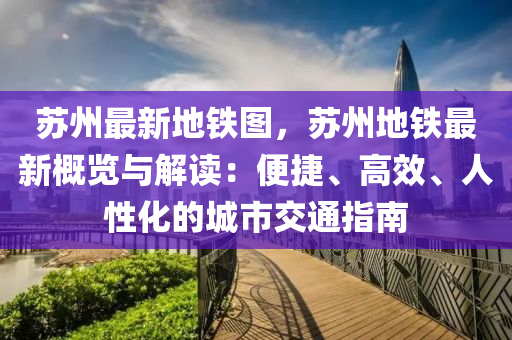 苏州最新地铁图，苏州地铁最新概览与解读：便捷、高效、人性化的城市交通指南