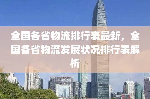 全国各省物流排行表最新，全国各省物流发展状况排行表解析