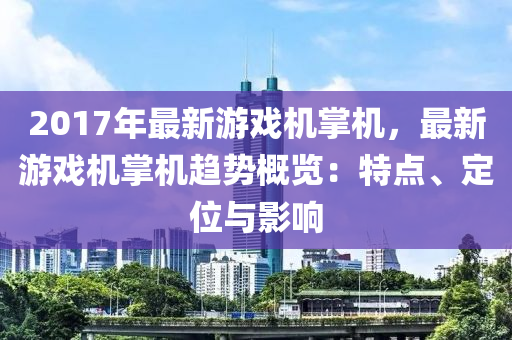 2017年最新游戏机掌机，最新游戏机掌机趋势概览：特点、定位与影响