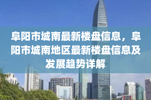 阜阳市城南最新楼盘信息，阜阳市城南地区最新楼盘信息及发展趋势详解