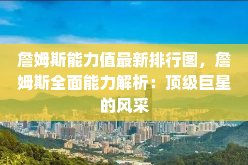 詹姆斯能力值最新排行图，詹姆斯全面能力解析：顶级巨星的风采