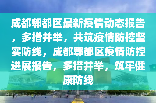 成都郫都区最新疫情动态报告，多措并举，共筑疫情防控坚实防线，成都郫都区疫情防控进展报告，多措并举，筑牢健康防线