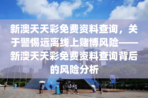 新澳天天彩免费资料查询，关于警惕远离线上赌博风险——新澳天天彩免费资料查询背后的风险分析