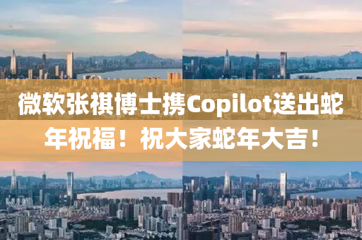 微软张祺博士携Copilot送出蛇年祝福！祝大家蛇年大吉！